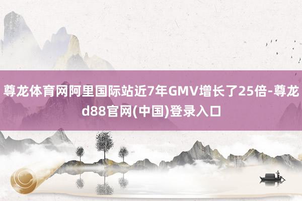 尊龙体育网阿里国际站近7年GMV增长了25倍-尊龙d88官网(中国)登录入口