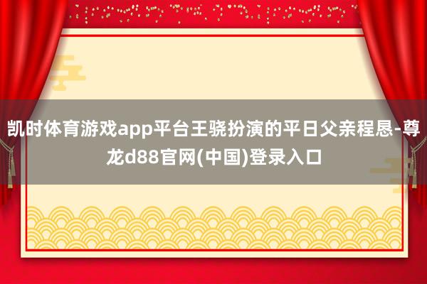 凯时体育游戏app平台王骁扮演的平日父亲程恳-尊龙d88官网(中国)登录入口