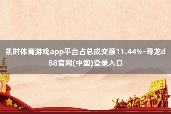 凯时体育游戏app平台占总成交额11.44%-尊龙d88官网(中国)登录入口
