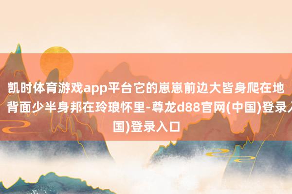 凯时体育游戏app平台它的崽崽前边大皆身爬在地上、背面少半身邦在玲琅怀里-尊龙d88官网(中国)登录入口