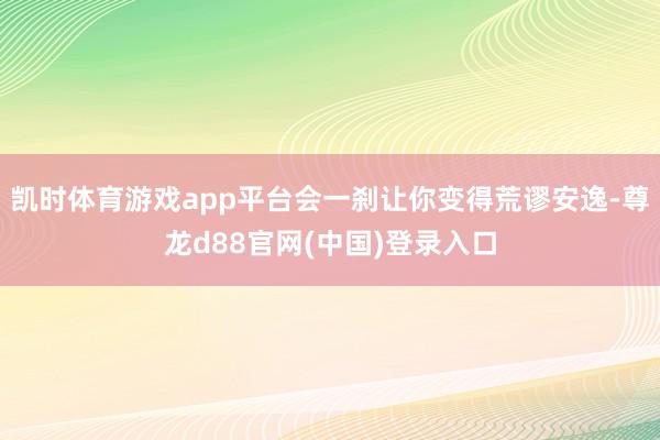 凯时体育游戏app平台会一刹让你变得荒谬安逸-尊龙d88官网(中国)登录入口