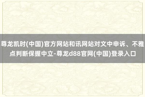 尊龙凯时(中国)官方网站和讯网站对文中申诉、不雅点判断保握中立-尊龙d88官网(中国)登录入口