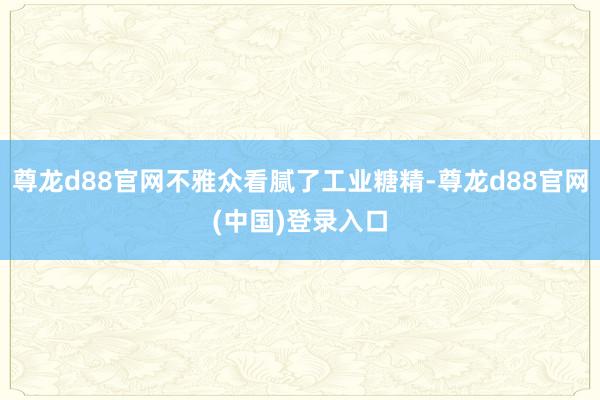 尊龙d88官网不雅众看腻了工业糖精-尊龙d88官网(中国)登录入口