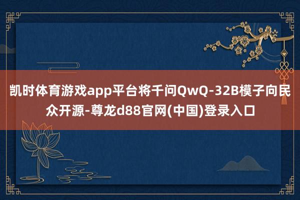 凯时体育游戏app平台将千问QwQ-32B模子向民众开源-尊龙d88官网(中国)登录入口