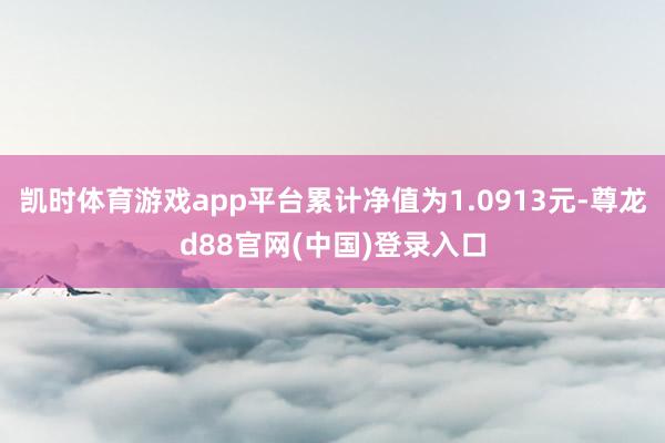 凯时体育游戏app平台累计净值为1.0913元-尊龙d88官网(中国)登录入口