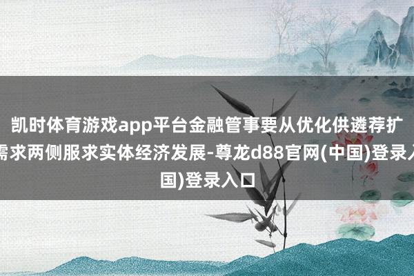 凯时体育游戏app平台金融管事要从优化供遴荐扩大需求两侧服求实体经济发展-尊龙d88官网(中国)登录入口