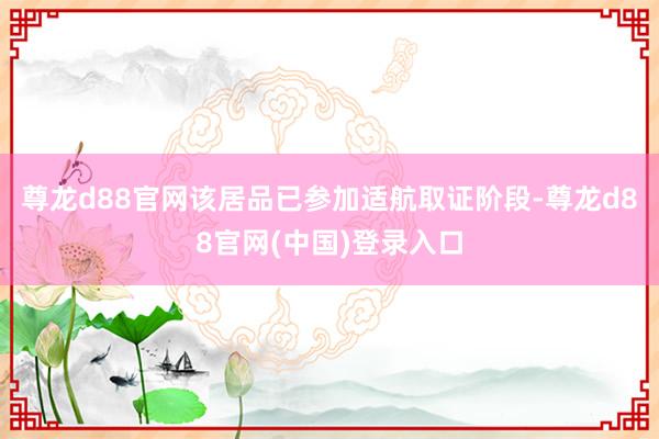 尊龙d88官网该居品已参加适航取证阶段-尊龙d88官网(中国)登录入口