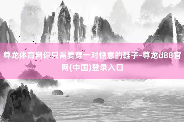 尊龙体育网你只需要穿一对惬意的鞋子-尊龙d88官网(中国)登录入口