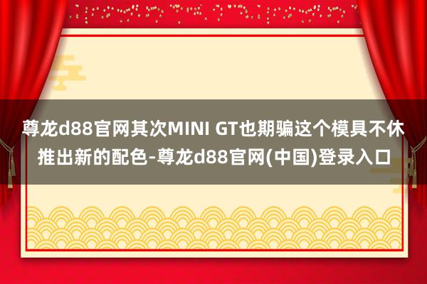 尊龙d88官网其次MINI GT也期骗这个模具不休推出新的配色-尊龙d88官网(中国)登录入口