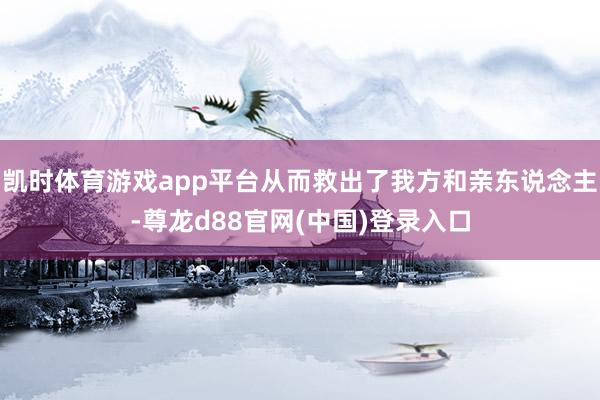 凯时体育游戏app平台从而救出了我方和亲东说念主-尊龙d88官网(中国)登录入口